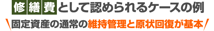 修繕費として認められるケースの例（固定資産の通常の維持管理と原状回復が基本）