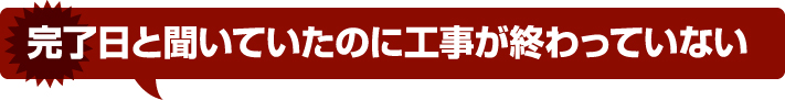 完了日と聞いていたのに工事が終わっていない