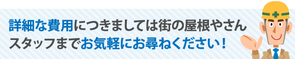 詳細な費用につきましては街の屋根やさんまでお気軽にお尋ねください！