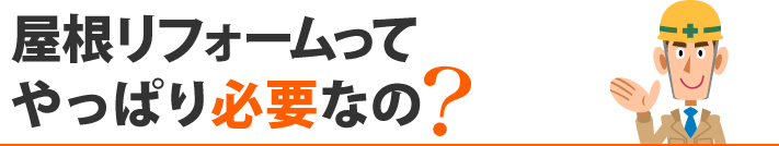 屋根リフォームってやっぱり必要なの？