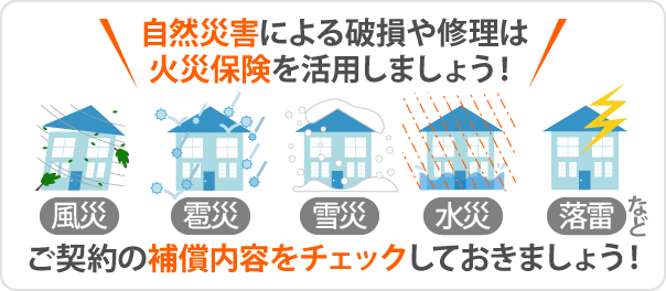 自然災害による破損や修理は火災保険を活用しましょう！風災、雹災、雪災、水災、落雷など、ご契約の補償内容をチェックしておきましょう！