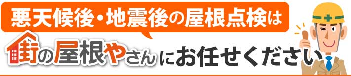 悪天候や地震後の屋根点検は街の屋根やさんにお任せください