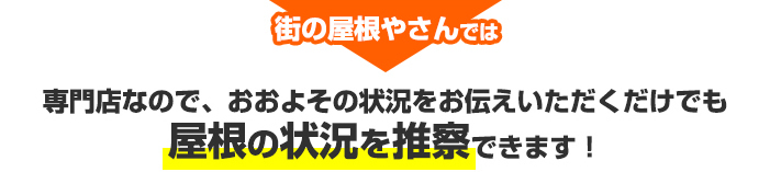 街の屋根やさんではおおよその状況をお伝えいただければ屋根の状況を推察できます！